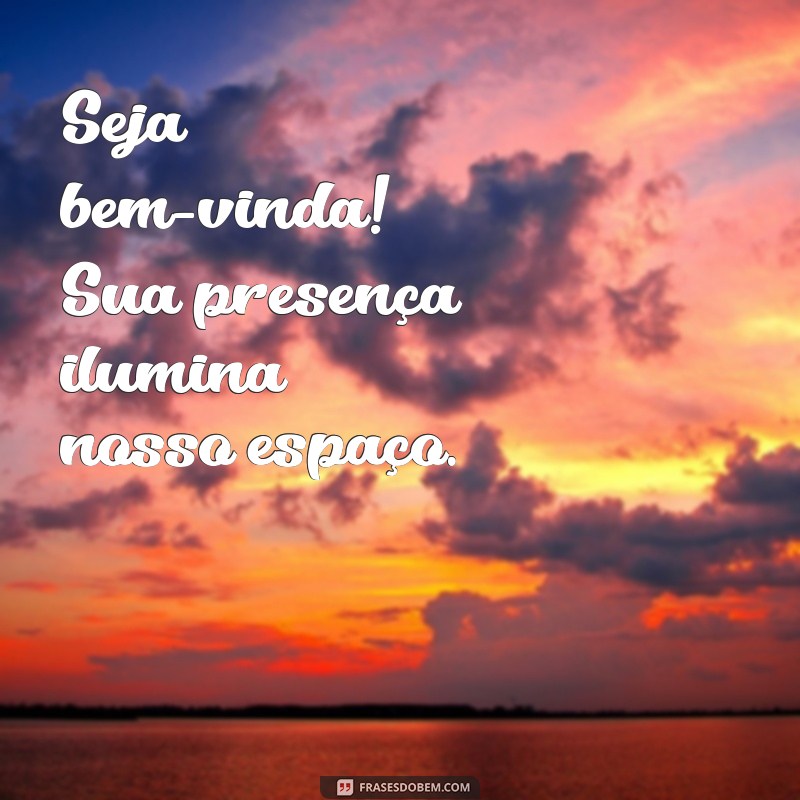 frases de seja bem vinda Seja bem-vinda! Sua presença ilumina nosso espaço.