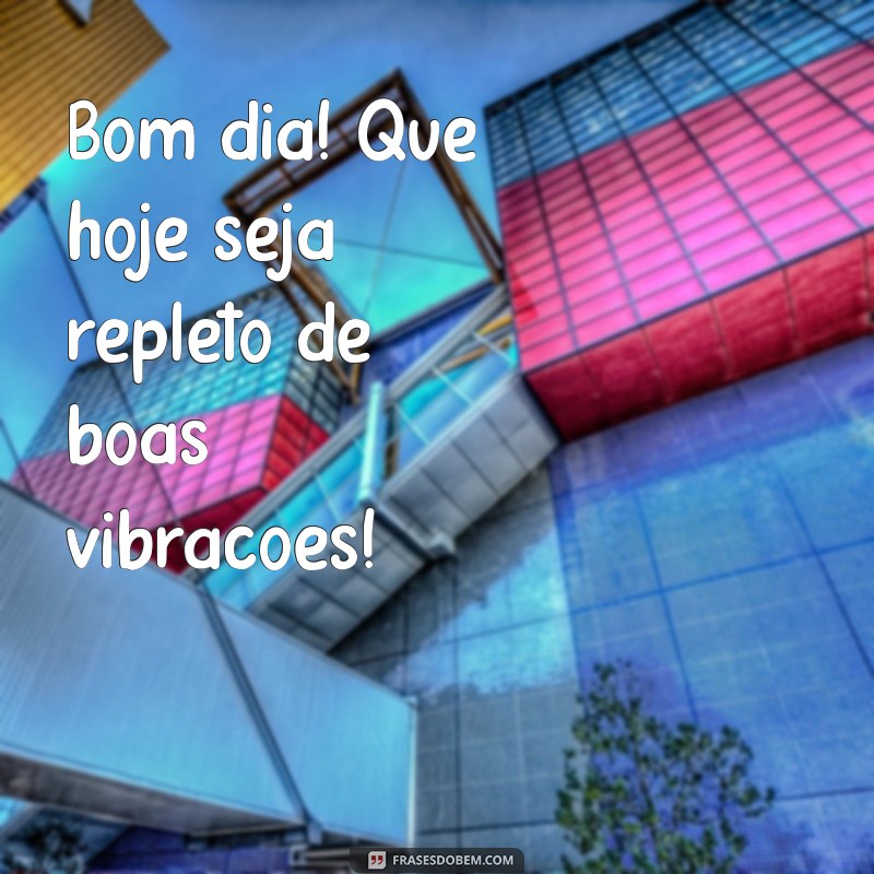 bom dia recente Bom dia! Que hoje seja repleto de boas vibrações!