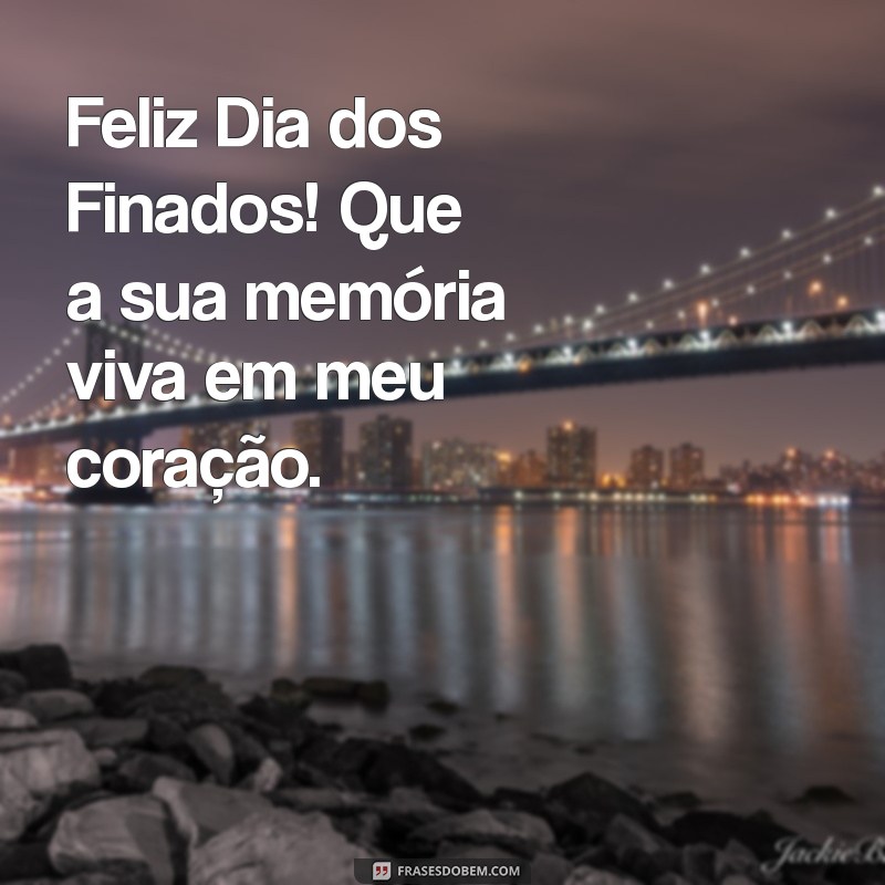 feliz dia dos finados para voce que morreu pra mim Feliz Dia dos Finados! Que a sua memória viva em meu coração.