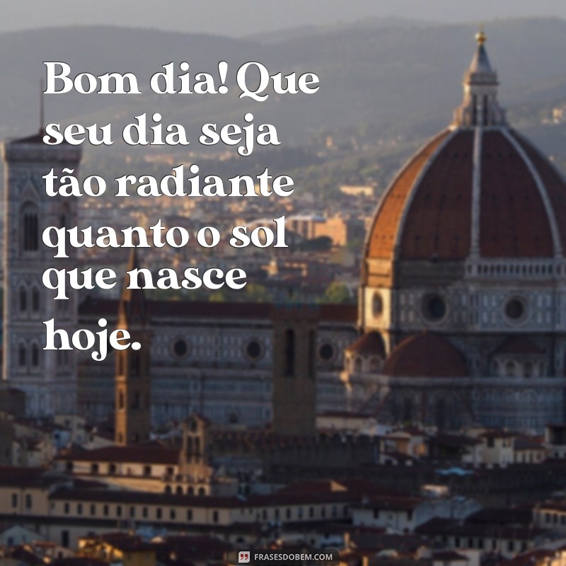 mensagem linda bom dia Bom dia! Que seu dia seja tão radiante quanto o sol que nasce hoje.