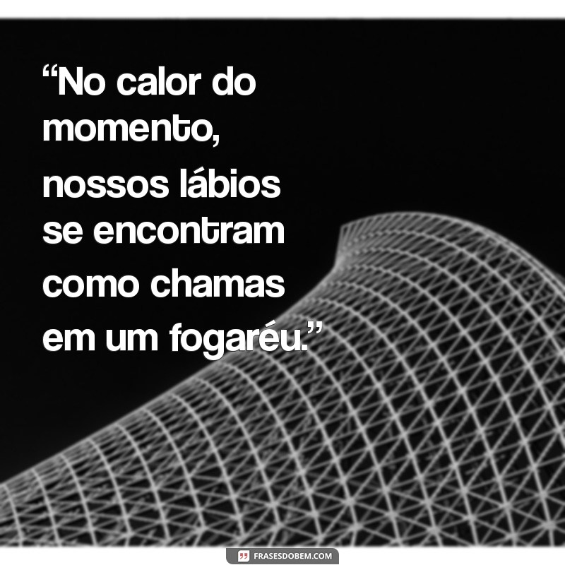 frases picantes para casal “No calor do momento, nossos lábios se encontram como chamas em um fogaréu.”