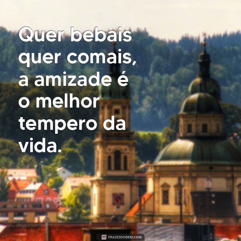 quer bebais quer comais Quer bebais quer comais, a amizade é o melhor tempero da vida.