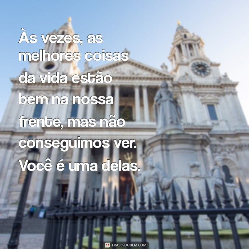 indireta para uma pessoa que você gosta muito Às vezes, as melhores coisas da vida estão bem na nossa frente, mas não conseguimos ver. Você é uma delas.