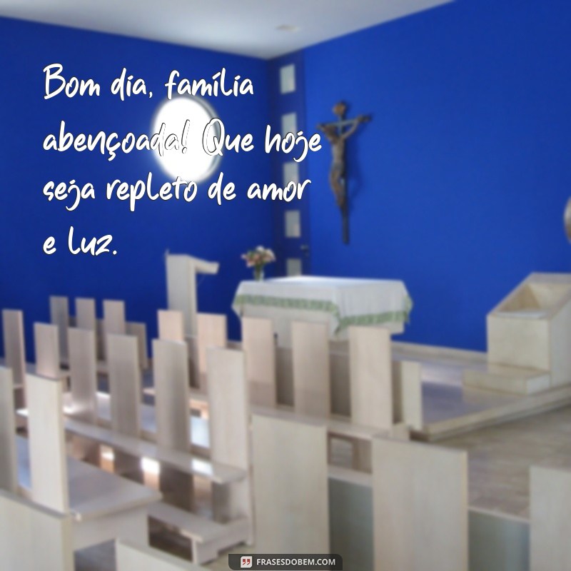 bom dia, família abençoada Bom dia, família abençoada! Que hoje seja repleto de amor e luz.