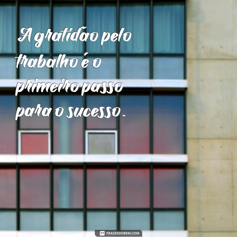 agradecer ao trabalho A gratidão pelo trabalho é o primeiro passo para o sucesso.