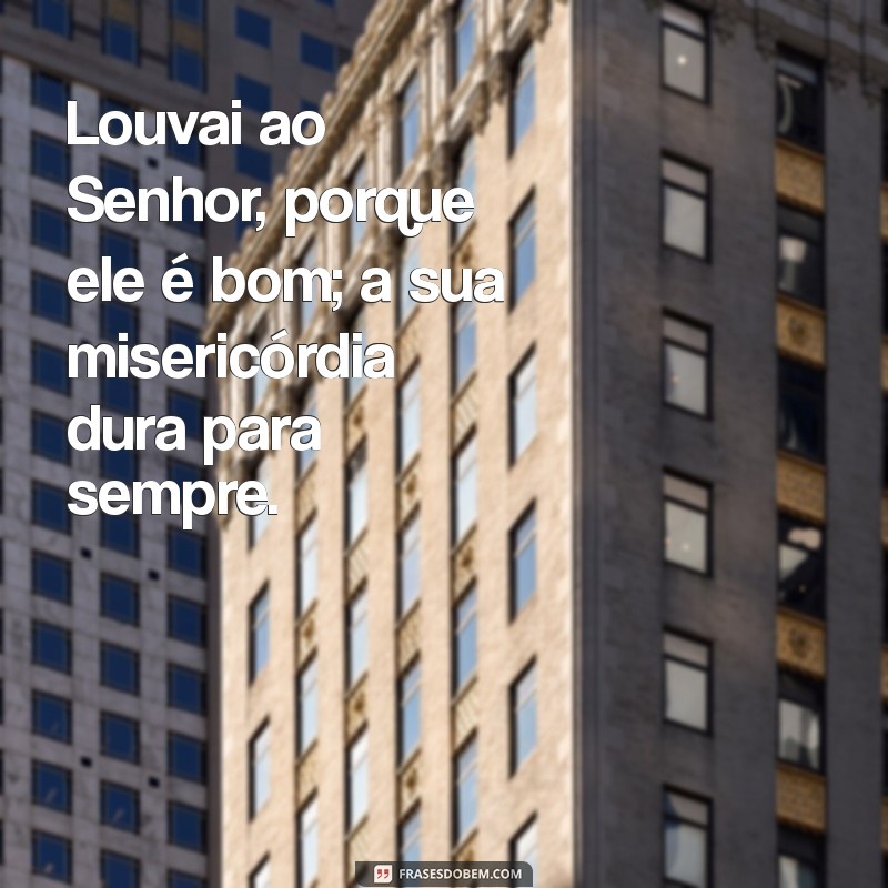 salmos 118 1 Louvai ao Senhor, porque ele é bom; a sua misericórdia dura para sempre.