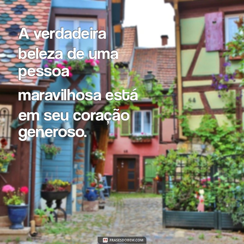 frases pessoa maravilhosa A verdadeira beleza de uma pessoa maravilhosa está em seu coração generoso.