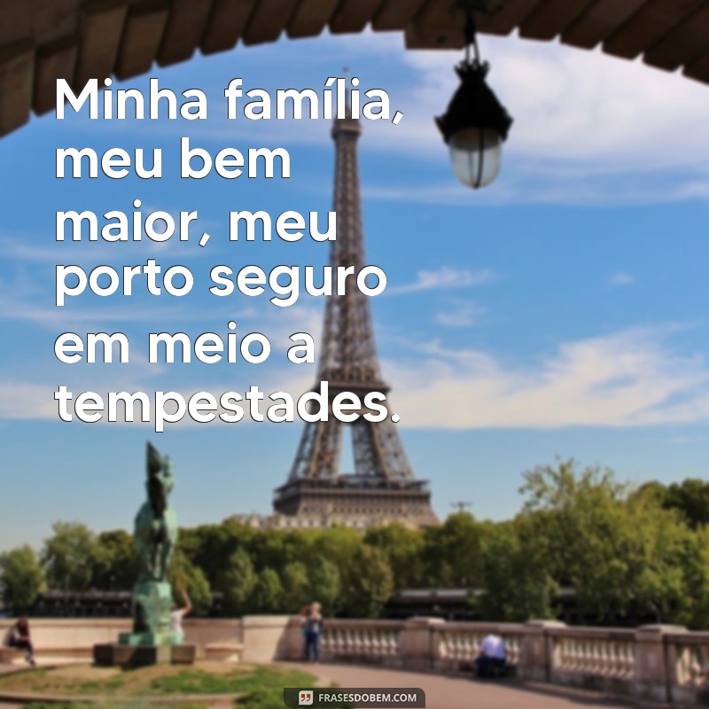 minha família meu bem maior Minha família, meu bem maior, meu porto seguro em meio a tempestades.