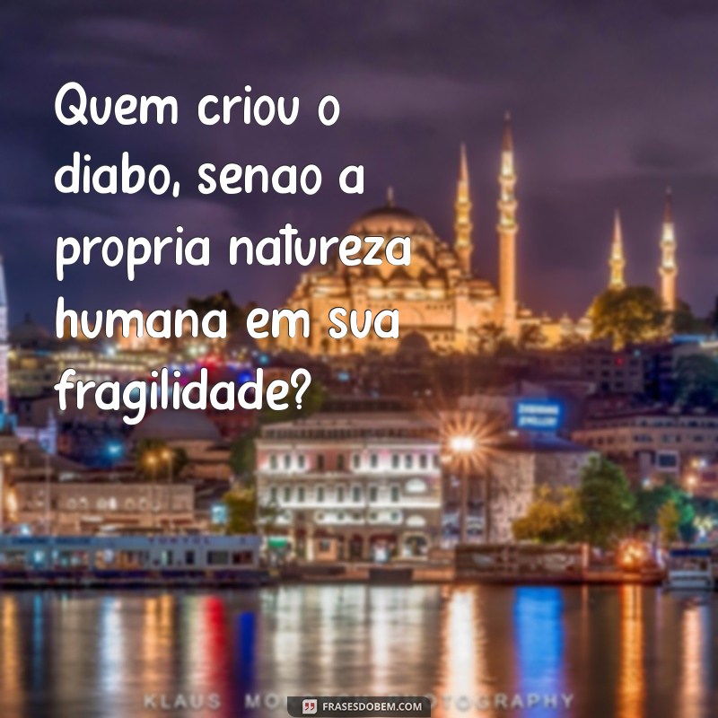 quem criou o diabo Quem criou o diabo, senão a própria natureza humana em sua fragilidade?