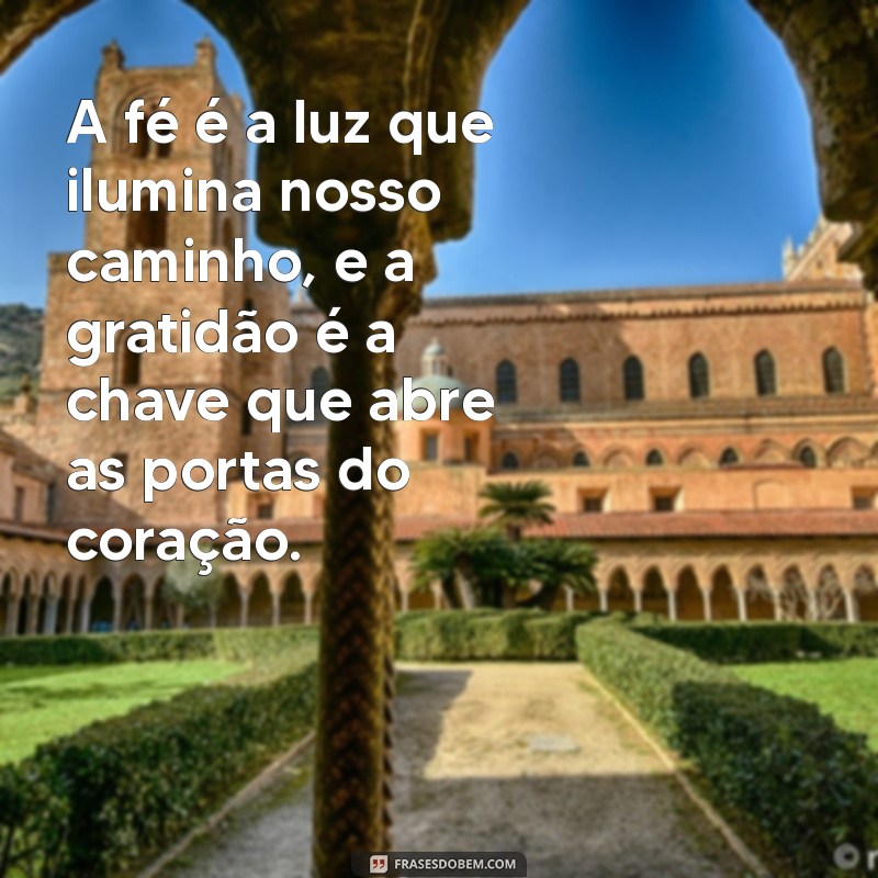 texto de fé e gratidão A fé é a luz que ilumina nosso caminho, e a gratidão é a chave que abre as portas do coração.