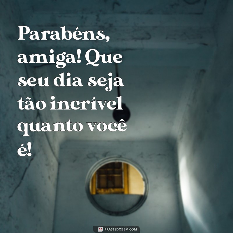 parabens para amigas Parabéns, amiga! Que seu dia seja tão incrível quanto você é!