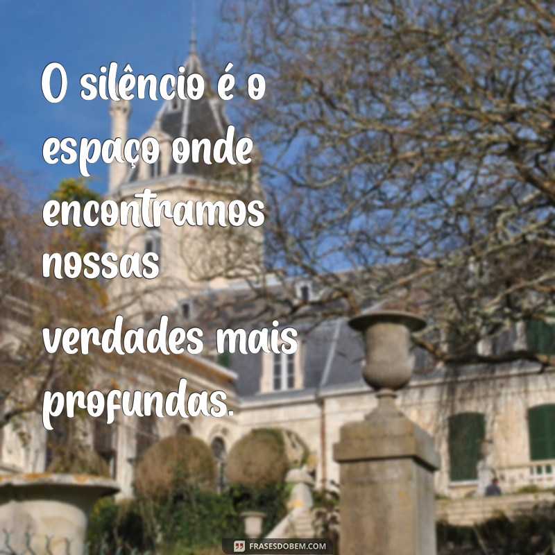 reflexão sobre o silêncio O silêncio é o espaço onde encontramos nossas verdades mais profundas.