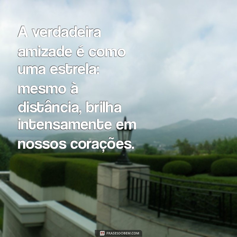 frases de amizades verdadeiras A verdadeira amizade é como uma estrela: mesmo à distância, brilha intensamente em nossos corações.