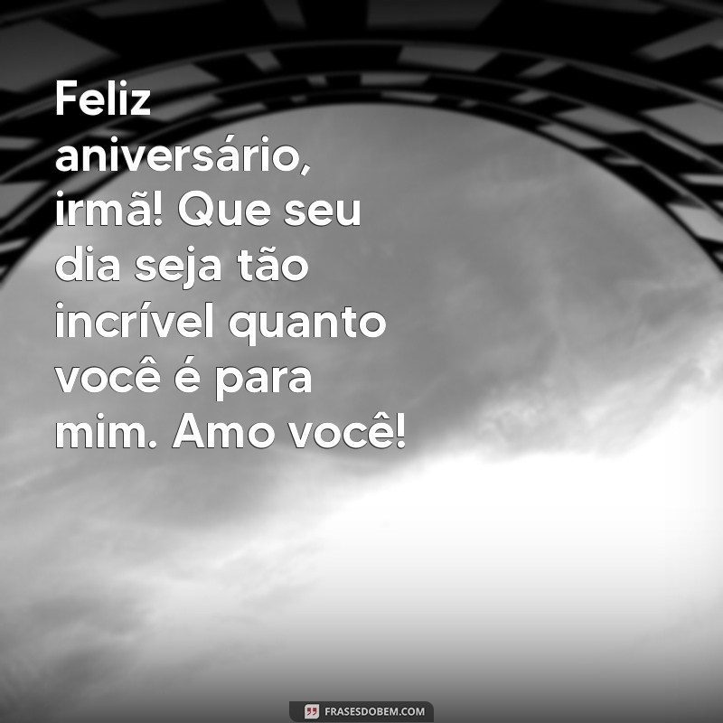 texto de aniversário para irmã Feliz aniversário, irmã! Que seu dia seja tão incrível quanto você é para mim. Amo você!