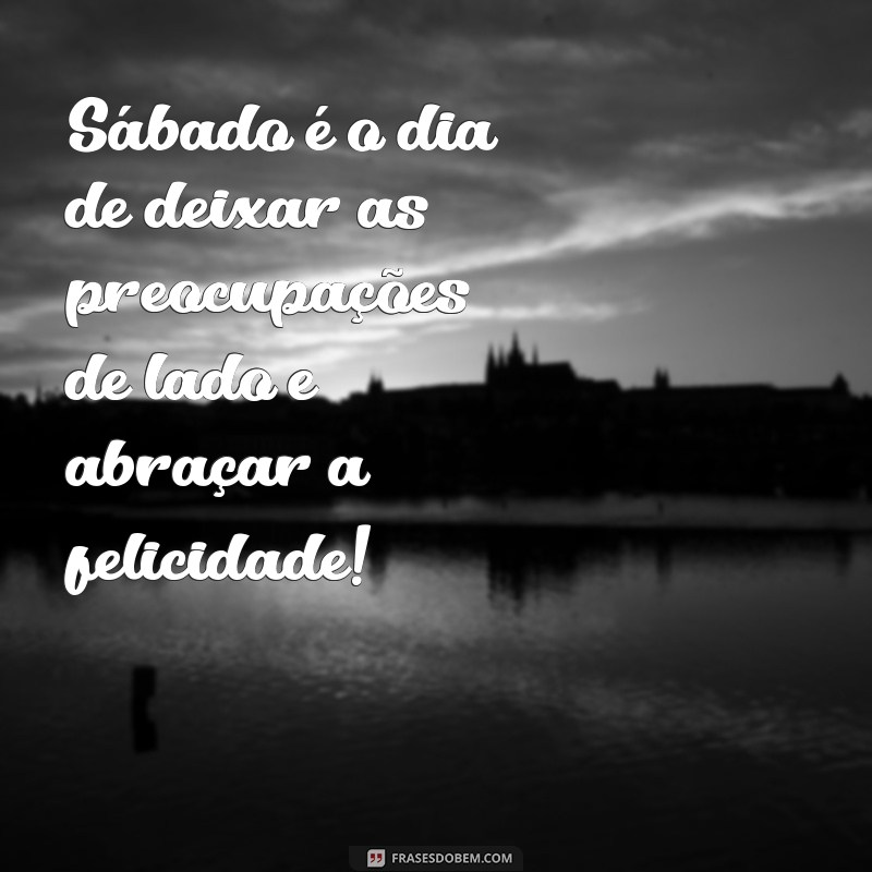 mensagem de sabadou Sábado é o dia de deixar as preocupações de lado e abraçar a felicidade!