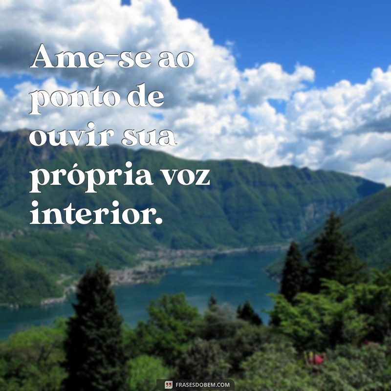 se ame ao ponto Ame-se ao ponto de ouvir sua própria voz interior.