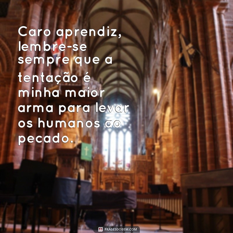 cartas de um diabo a seu aprendiz frases Caro aprendiz, lembre-se sempre que a tentação é minha maior arma para levar os humanos ao pecado.