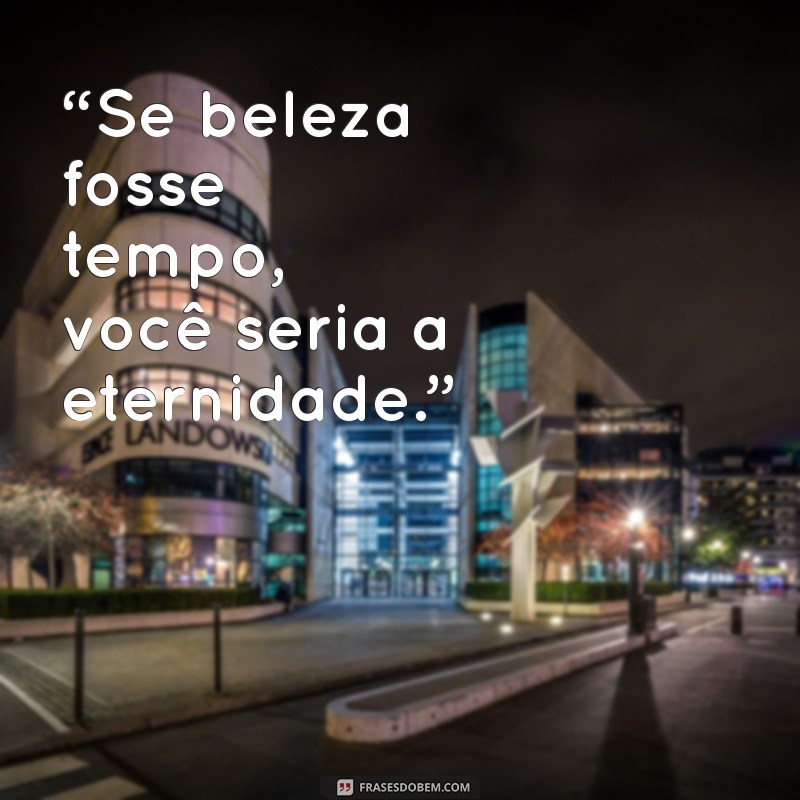 cantadas quentes para o crush “Se beleza fosse tempo, você seria a eternidade.”