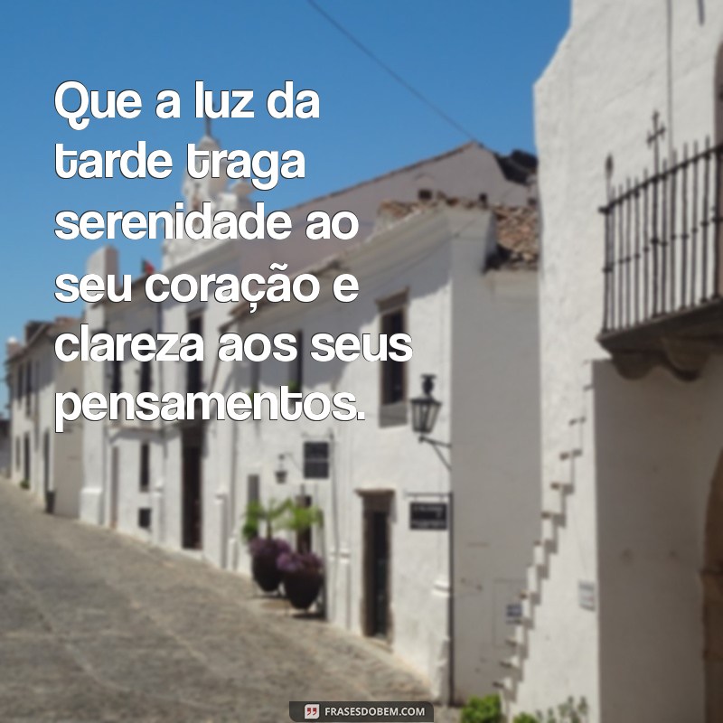 mensagem de boa tarde reflexão Que a luz da tarde traga serenidade ao seu coração e clareza aos seus pensamentos.