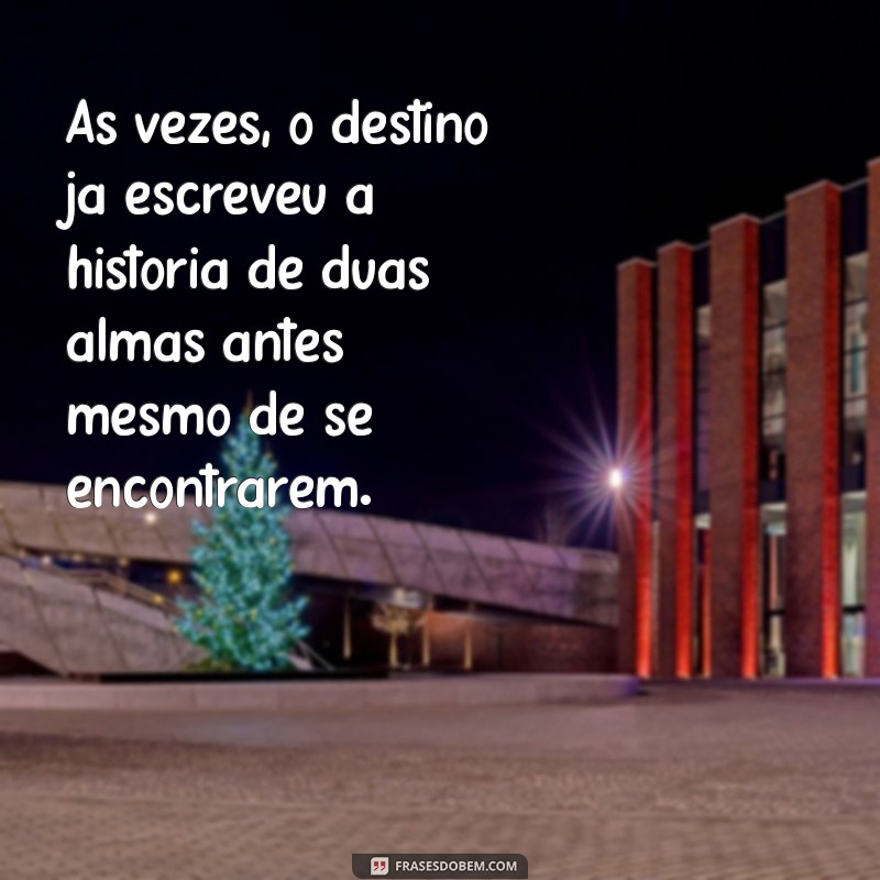 frases sobre destino de duas pessoas Às vezes, o destino já escreveu a história de duas almas antes mesmo de se encontrarem.