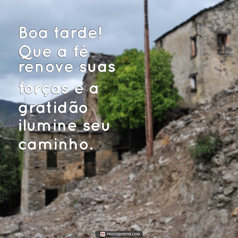 boa tarde com fé e gratidão Boa tarde! Que a fé renove suas forças e a gratidão ilumine seu caminho.