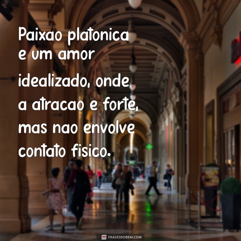 paixão platônico significado Paixão platônica é um amor idealizado, onde a atração é forte, mas não envolve contato físico.