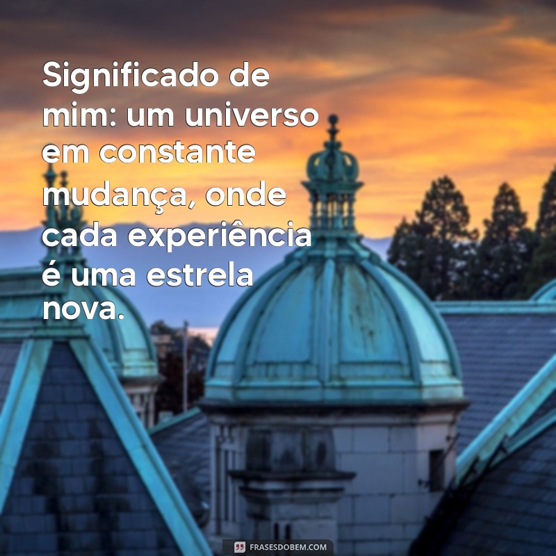 significado de mim Significado de mim: um universo em constante mudança, onde cada experiência é uma estrela nova.