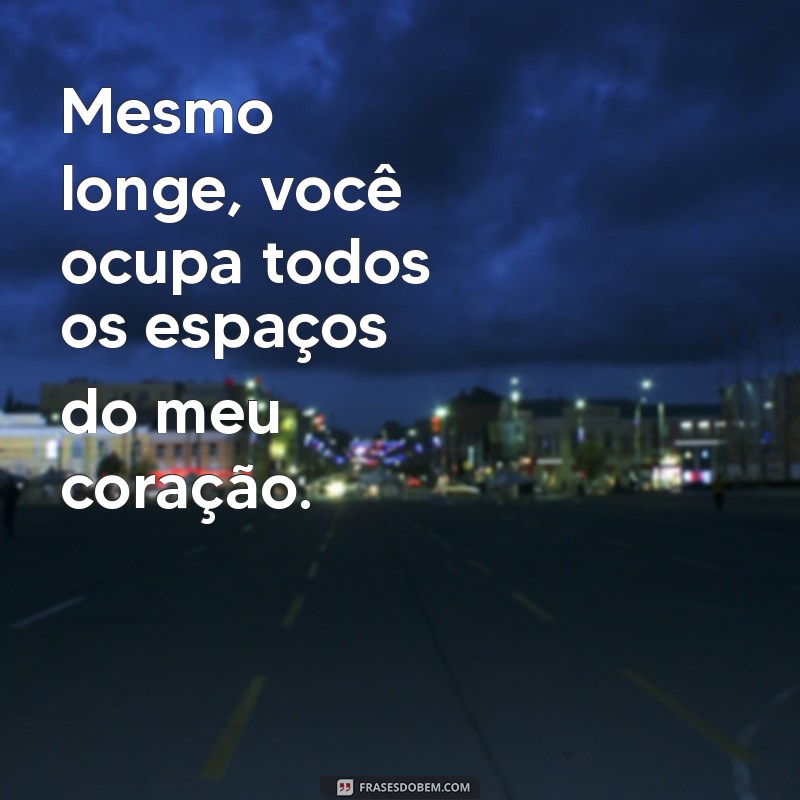 mensagem para alguém especial que está distante Mesmo longe, você ocupa todos os espaços do meu coração.