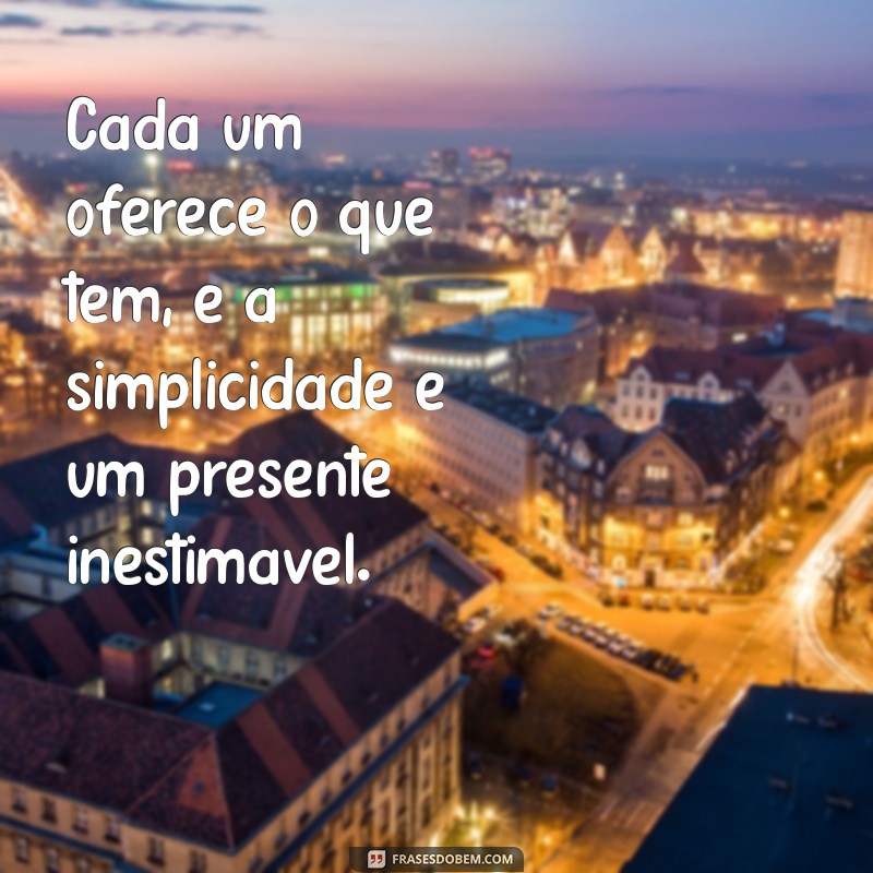 Frases Poderosas: Cada Um Oferece o Que Tem - Reflexões sobre Generosidade e Autenticidade 