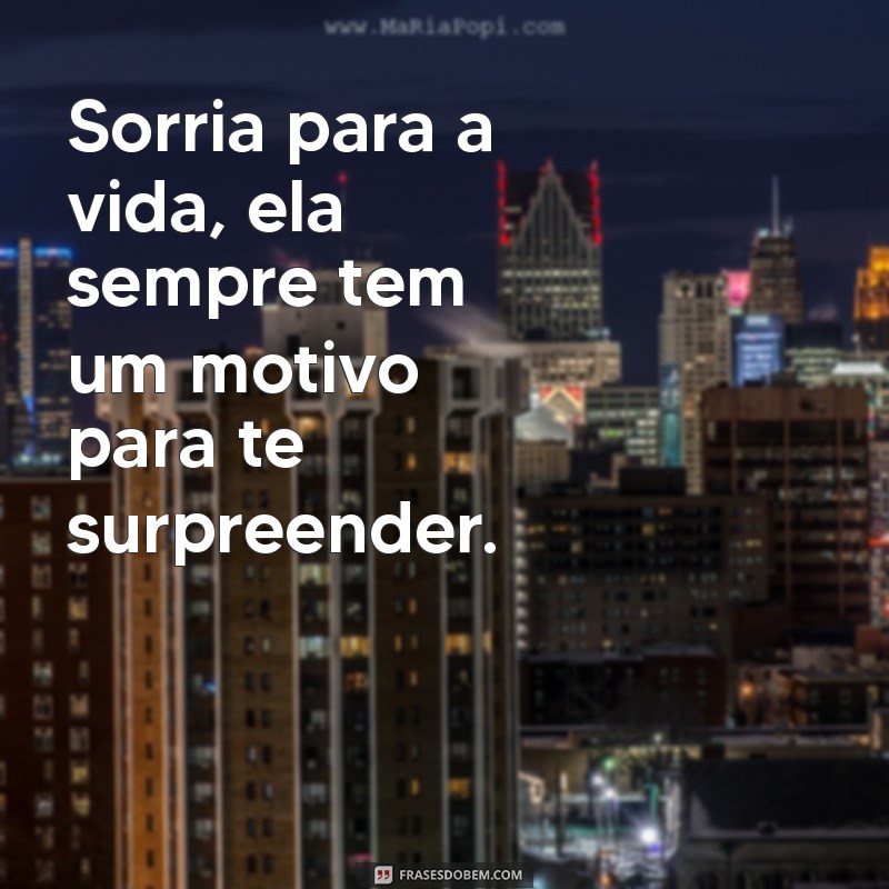 frases sorria pra vida Sorria para a vida, ela sempre tem um motivo para te surpreender.