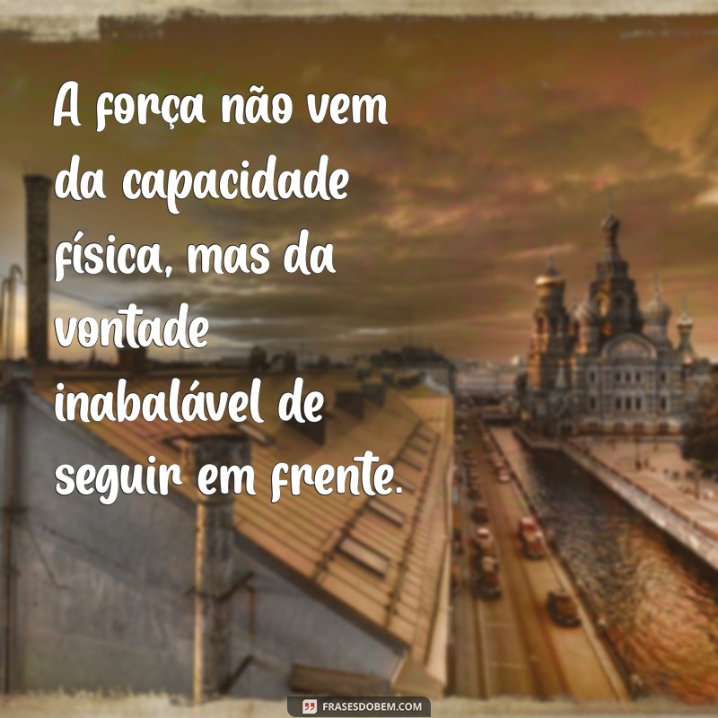 força mensagem A força não vem da capacidade física, mas da vontade inabalável de seguir em frente.