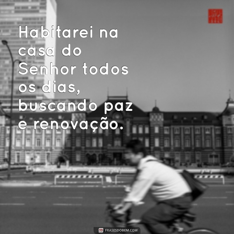 habitarei na casa do senhor todos os dias Habitarei na casa do Senhor todos os dias, buscando paz e renovação.