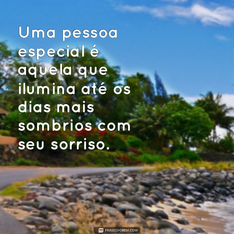 frases sobre pessoa especial Uma pessoa especial é aquela que ilumina até os dias mais sombrios com seu sorriso.