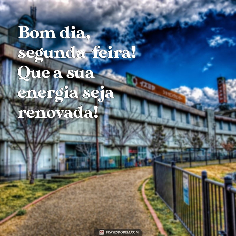 bom dia, segunda feira Bom dia, segunda-feira! Que a sua energia seja renovada!