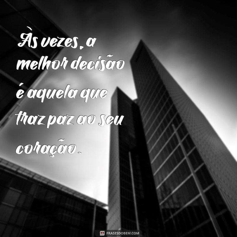 um conselho para um amigo Às vezes, a melhor decisão é aquela que traz paz ao seu coração.