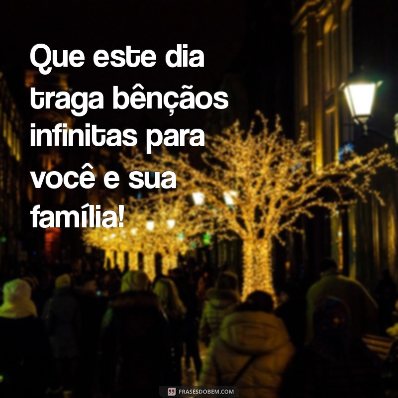 um dia abençoado para você e sua família Que este dia traga bênçãos infinitas para você e sua família!