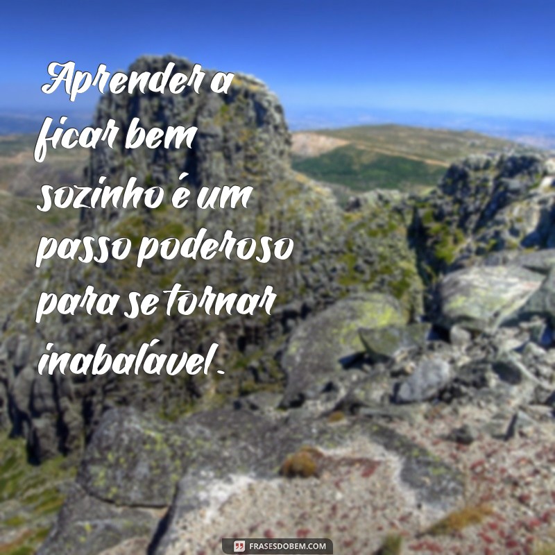 Frases Inspiradoras sobre a Força de Ser Forte Sozinho 