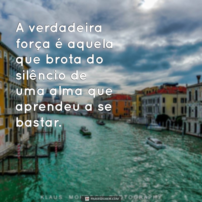 frases sobre ser forte sozinho A verdadeira força é aquela que brota do silêncio de uma alma que aprendeu a se bastar.