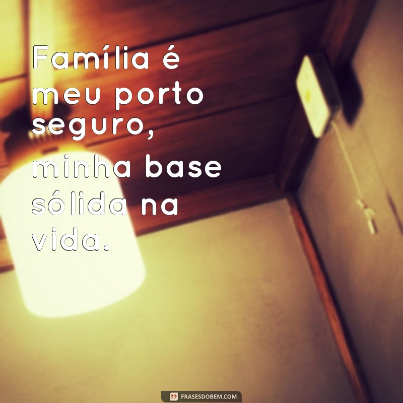 frases de família minha base Família é meu porto seguro, minha base sólida na vida.