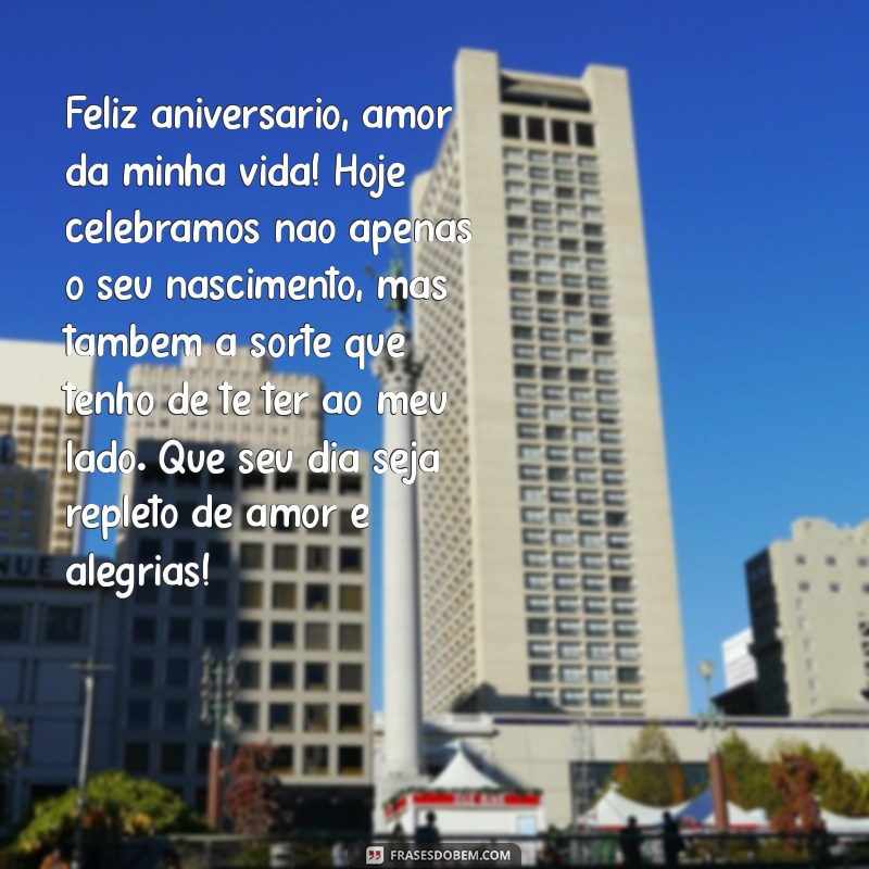 feliz aniversário amor da minha vida texto Feliz aniversário, amor da minha vida! Hoje celebramos não apenas o seu nascimento, mas também a sorte que tenho de te ter ao meu lado. Que seu dia seja repleto de amor e alegrias!