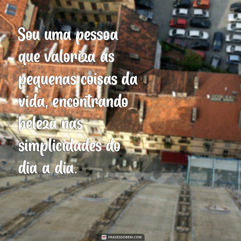 texto falando de mim Sou uma pessoa que valoriza as pequenas coisas da vida, encontrando beleza nas simplicidades do dia a dia.