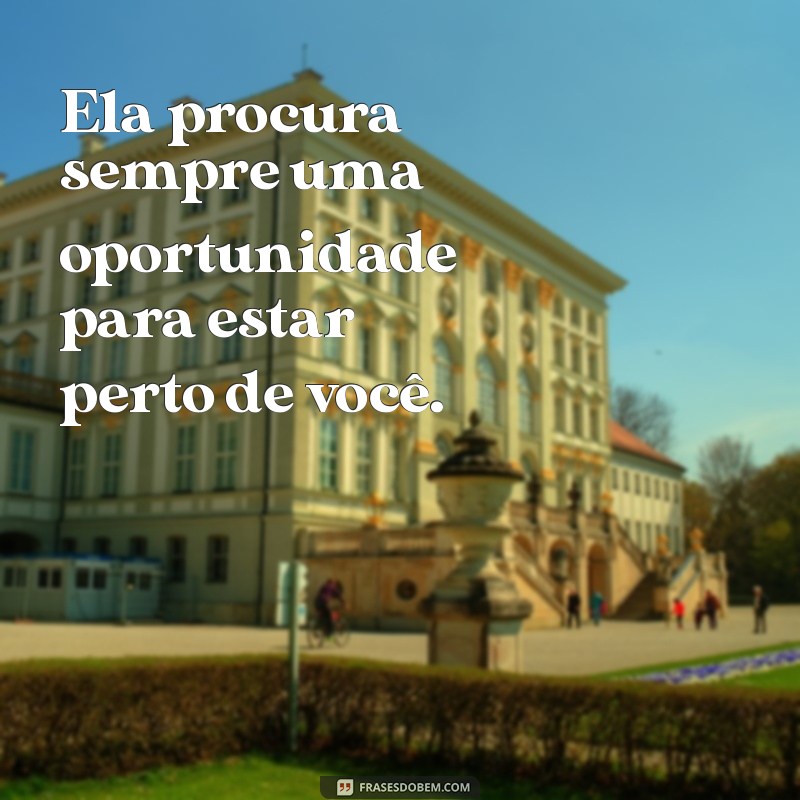 como saber se a pessoa ta afim de você Ela procura sempre uma oportunidade para estar perto de você.