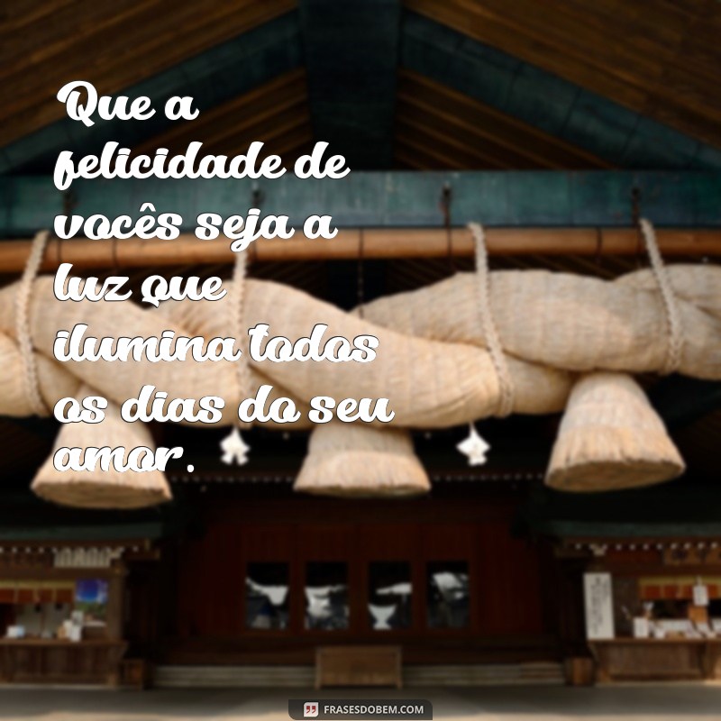 frases felicidades ao casal Que a felicidade de vocês seja a luz que ilumina todos os dias do seu amor.