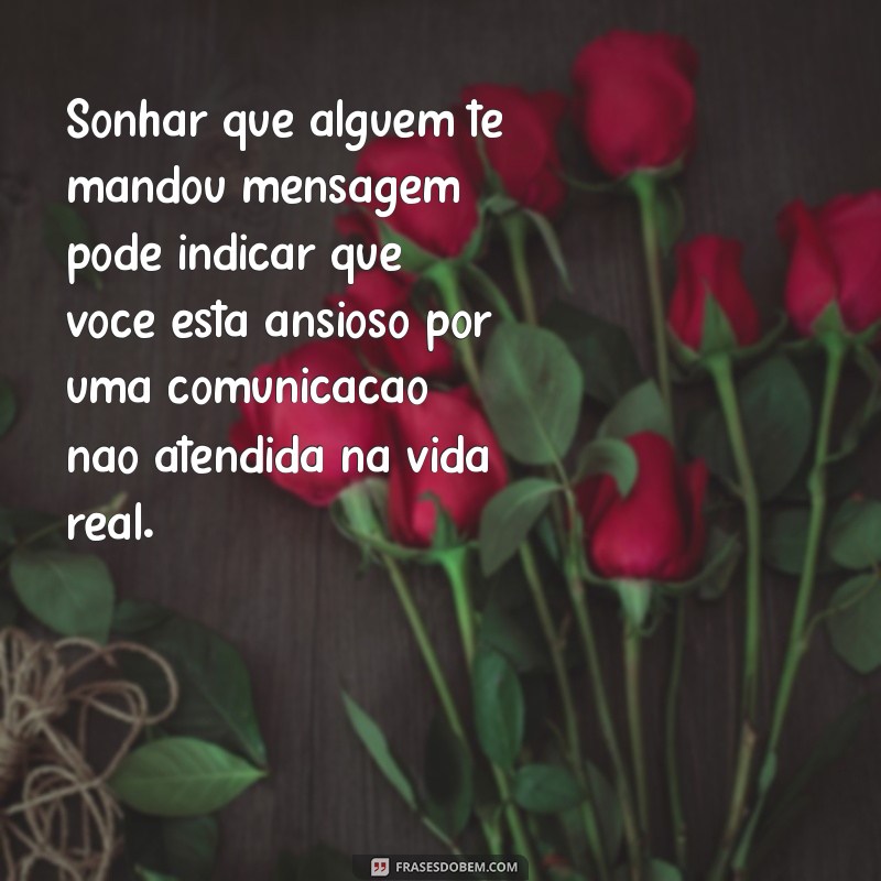 o que significa sonhar que alguem te mandou mensagem Sonhar que alguém te mandou mensagem pode indicar que você está ansioso por uma comunicação não atendida na vida real.