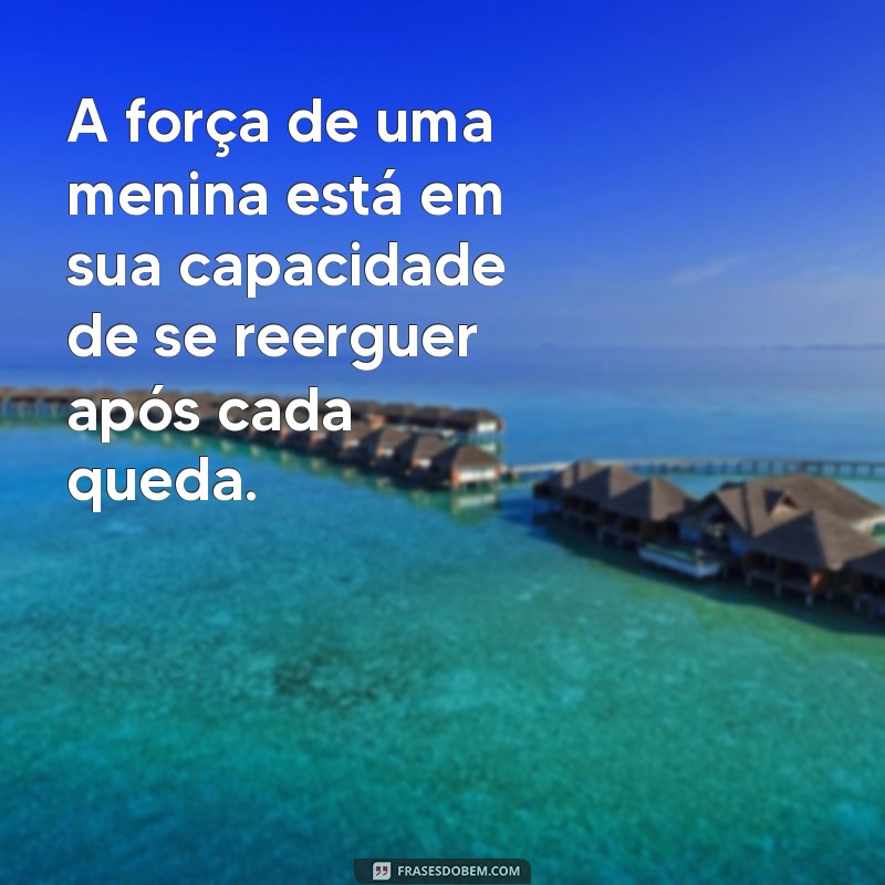 frases menina forte A força de uma menina está em sua capacidade de se reerguer após cada queda.