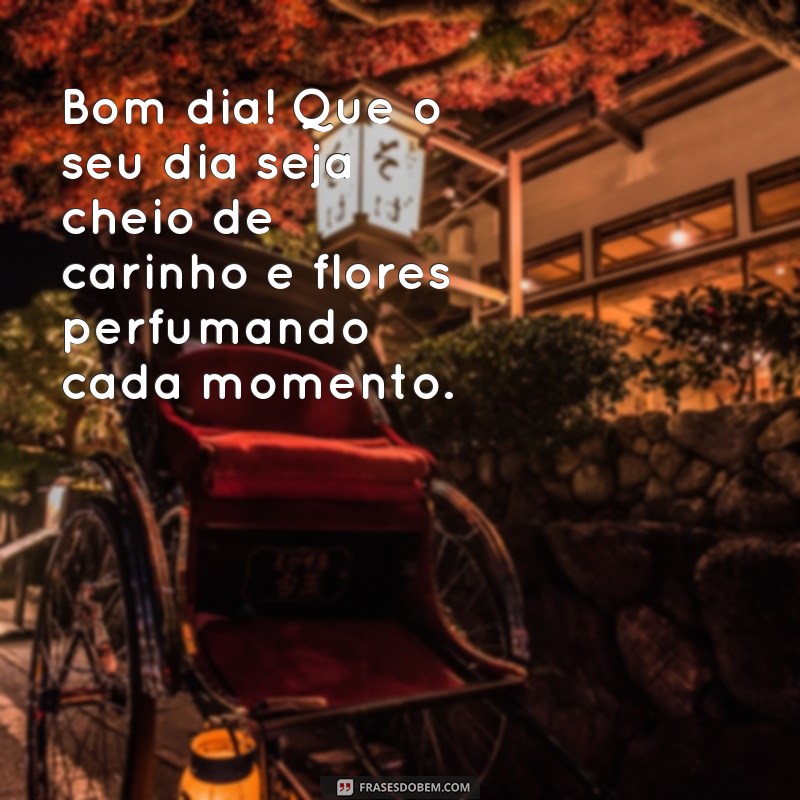 frases bom dia com carinho e flores Bom dia! Que o seu dia seja cheio de carinho e flores perfumando cada momento.