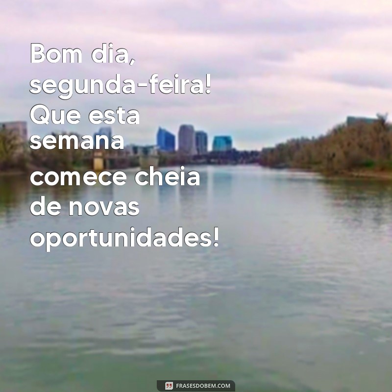 bom dia segunda feira e feliz semana Bom dia, segunda-feira! Que esta semana comece cheia de novas oportunidades!