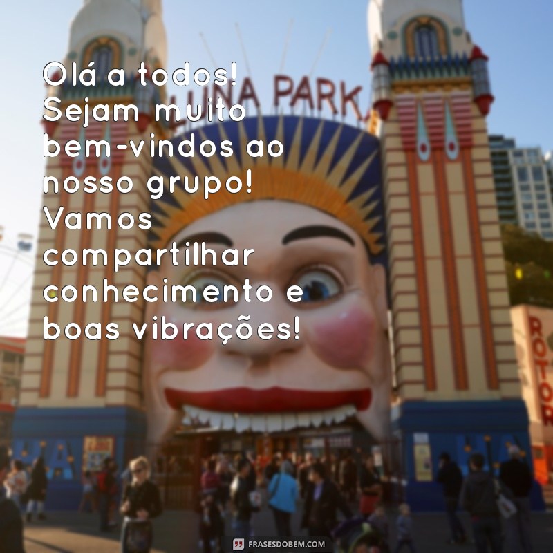 mensagem de bem vindo ao grupo whatsapp Olá a todos! Sejam muito bem-vindos ao nosso grupo! Vamos compartilhar conhecimento e boas vibrações!