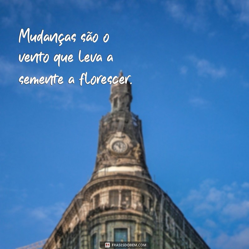 frases mudanças Mudanças são o vento que leva a semente a florescer.