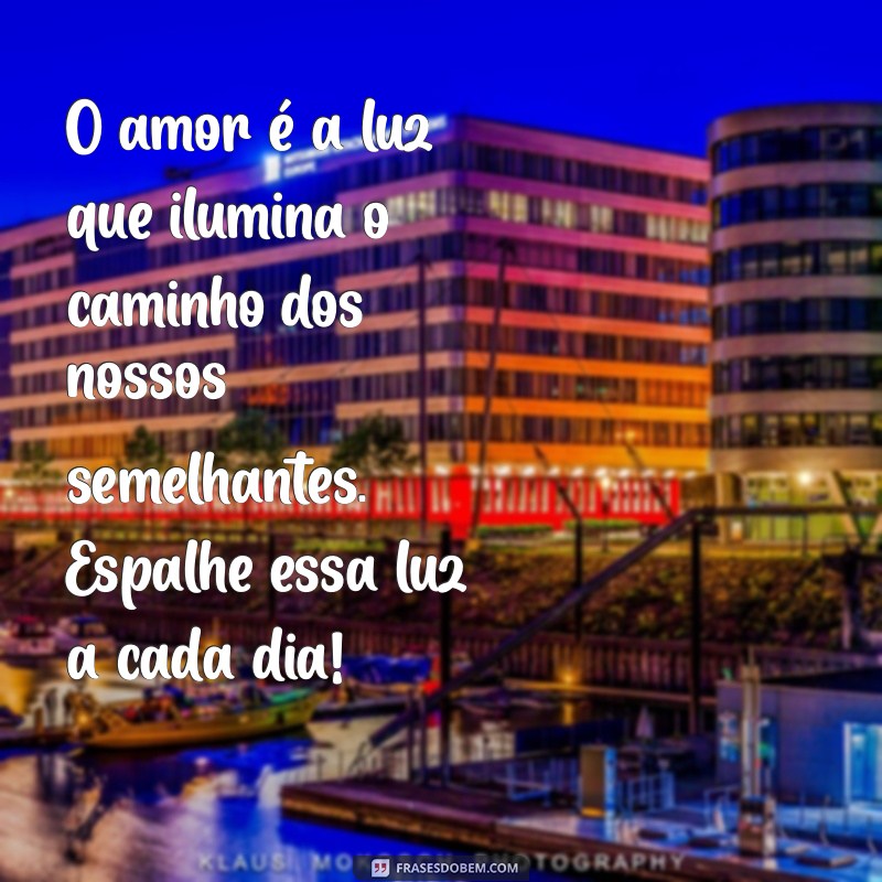 mensagem de amor ao proximo O amor é a luz que ilumina o caminho dos nossos semelhantes. Espalhe essa luz a cada dia!